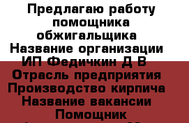 Предлагаю работу помощника обжигальщика › Название организации ­ ИП Федичкин Д.В. › Отрасль предприятия ­ Производство кирпича › Название вакансии ­ Помощник обжигальщика › Место работы ­ Краснознаменная, 55 › Минимальный оклад ­ 8 000 - Свердловская обл., Нижний Тагил г. Работа » Вакансии   